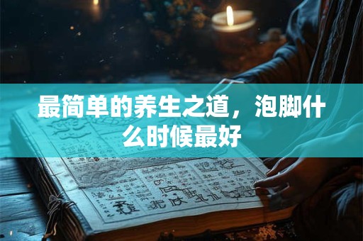 最简单的养生之道，泡脚什么时候最好