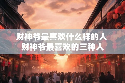 财神爷最喜欢什么样的人 财神爷最喜欢的三种人