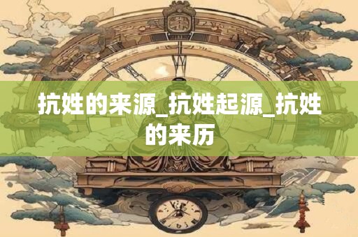 抗姓的来源_抗姓起源_抗姓的来历