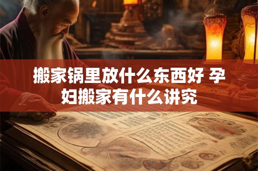 搬家锅里放什么东西好 孕妇搬家有什么讲究