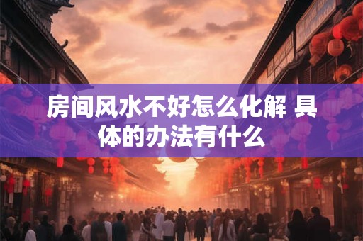 房间风水不好怎么化解 具体的办法有什么