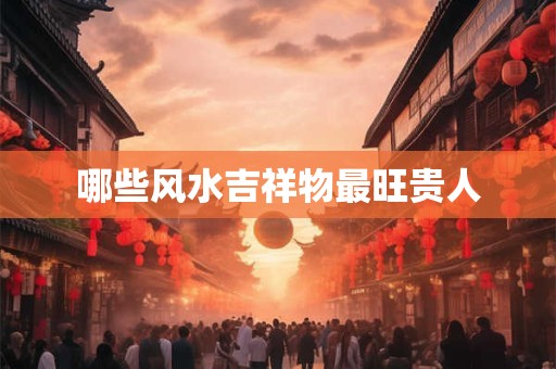 哪些风水吉祥物最旺贵人
