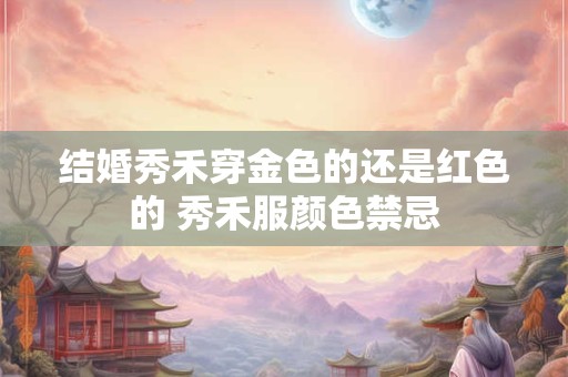 结婚秀禾穿金色的还是红色的 秀禾服颜色禁忌