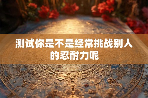 测试你是不是经常挑战别人的忍耐力呢