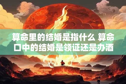 算命里的结婚是指什么 算命口中的结婚是领证还是办酒席