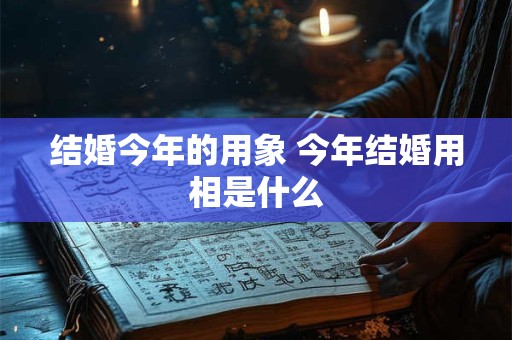 结婚今年的用象 今年结婚用相是什么