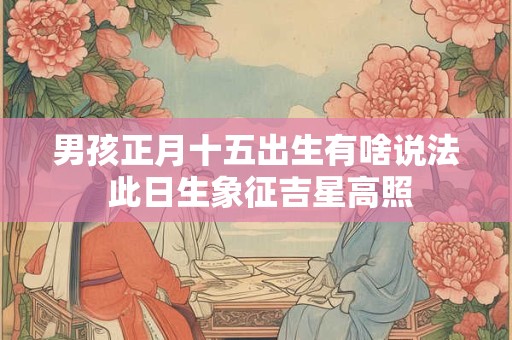 男孩正月十五出生有啥说法 此日生象征吉星高照