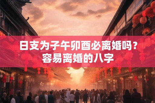 日支为子午卯酉必离婚吗？容易离婚的八字