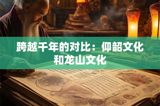 跨越千年的对比：仰韶文化和龙山文化