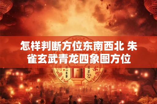 怎样判断方位东南西北 朱雀玄武青龙四象图方位