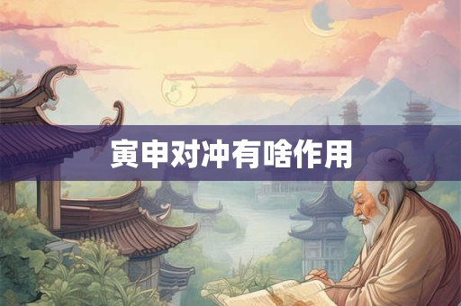 寅申对冲有啥作用
