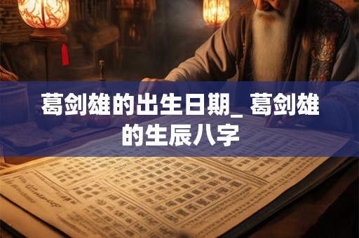 葛剑雄的出生日期_ 葛剑雄的生辰八字