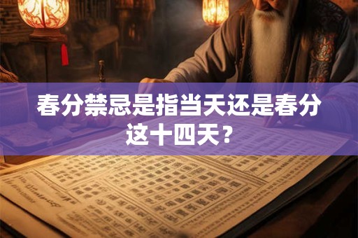 春分禁忌是指当天还是春分这十四天？