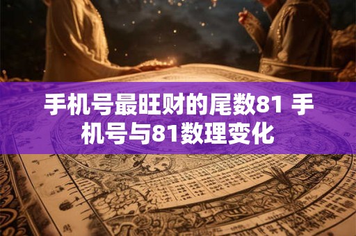 手机号最旺财的尾数81 手机号与81数理变化