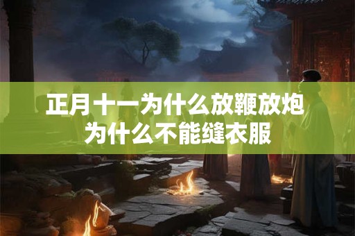 正月十一为什么放鞭放炮 为什么不能缝衣服 正月十一为什么放鞭放炮 为什么不能缝衣服