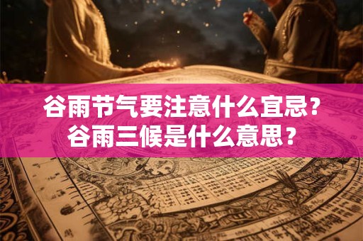 谷雨节气要注意什么宜忌？谷雨三候是什么意思？