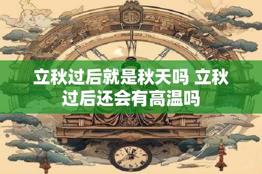 立秋过后就是秋天吗 立秋过后还会有高温吗