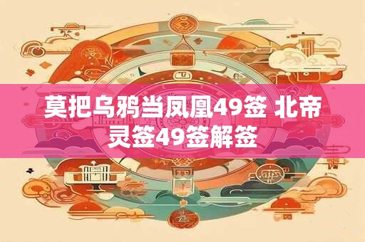 莫把乌鸦当凤凰49签 北帝灵签49签解签