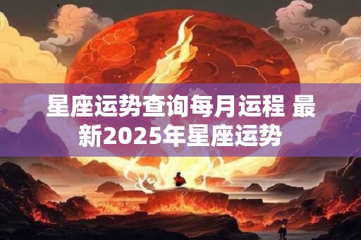 星座运势查询每月运程 最新2025年星座运势