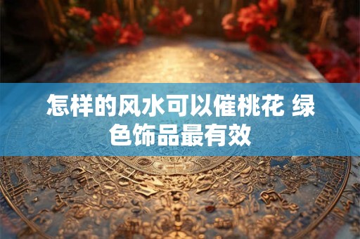 怎样的风水可以催桃花 绿色饰品最有效