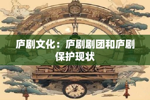 庐剧文化：庐剧剧团和庐剧保护现状