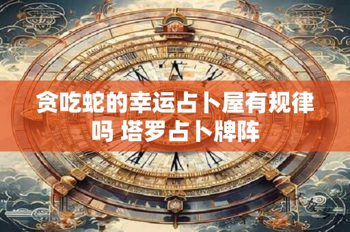 贪吃蛇的幸运占卜屋有规律吗 塔罗占卜牌阵
