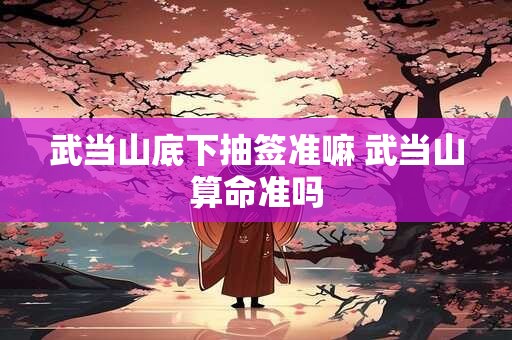 武当山底下抽签准嘛 武当山算命准吗