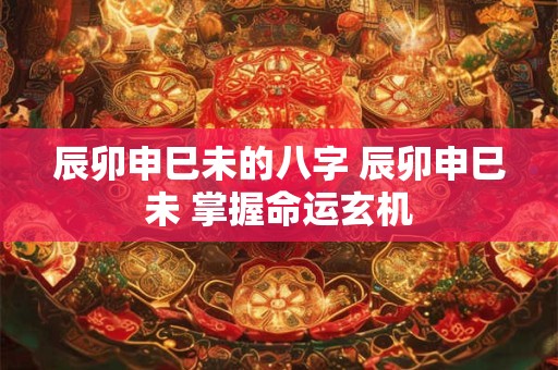 辰卯申巳未的八字 辰卯申巳未 掌握命运玄机