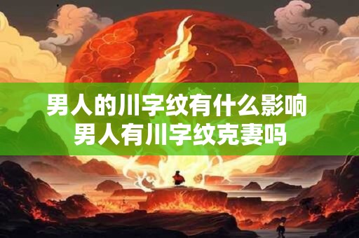 男人的川字纹有什么影响 男人有川字纹克妻吗