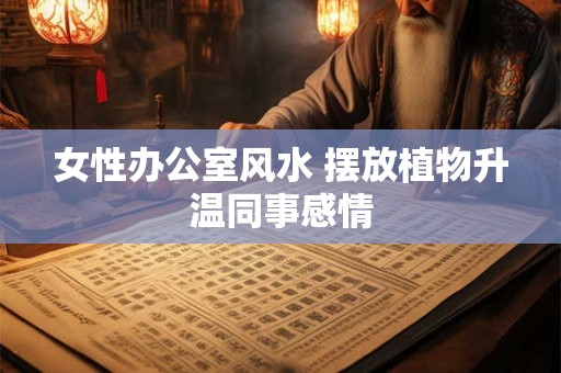 女性办公室风水 摆放植物升温同事感情