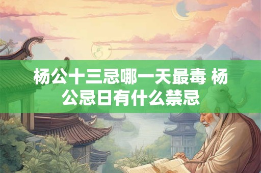 杨公十三忌哪一天最毒 杨公忌日有什么禁忌