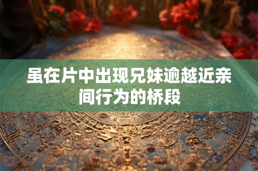虽在片中出现兄妹逾越近亲间行为的桥段