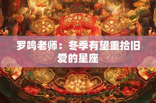 罗鸣老师：冬季有望重拾旧爱的星座