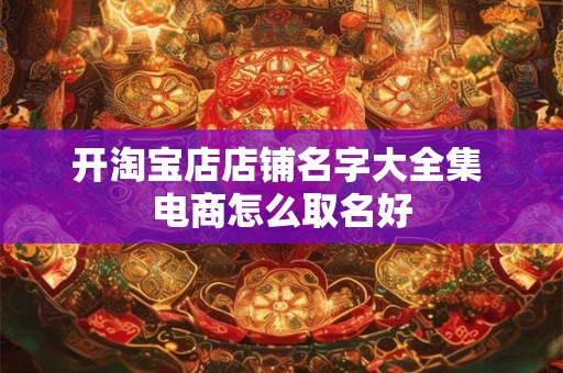 开淘宝店店铺名字大全集 电商怎么取名好