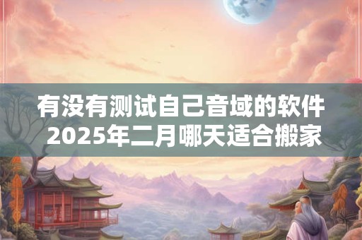 有没有测试自己音域的软件 2025年二月哪天适合搬家