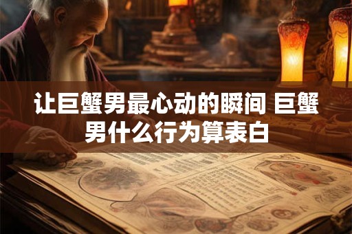 让巨蟹男最心动的瞬间 巨蟹男什么行为算表白
