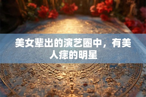 美女辈出的演艺圈中，有美人痣的明星