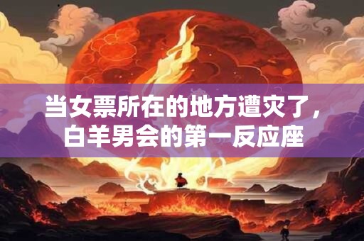 当女票所在的地方遭灾了，白羊男会的第一反应座