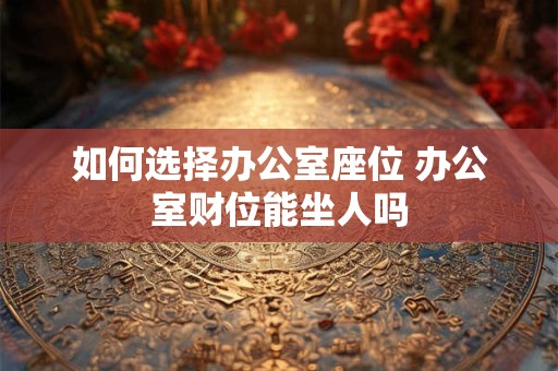 如何选择办公室座位 办公室财位能坐人吗