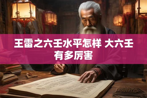 王雷之六壬水平怎样 大六壬有多厉害