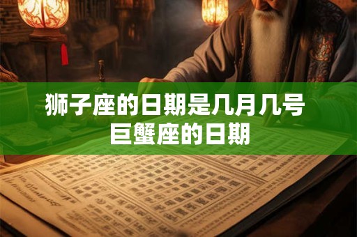 狮子座的日期是几月几号 巨蟹座的日期