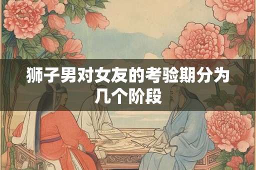 狮子男对女友的考验期分为几个阶段