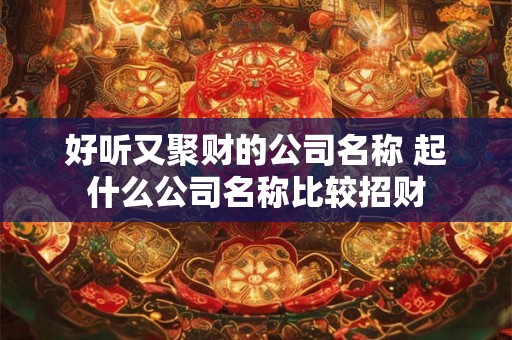 好听又聚财的公司名称 起什么公司名称比较招财