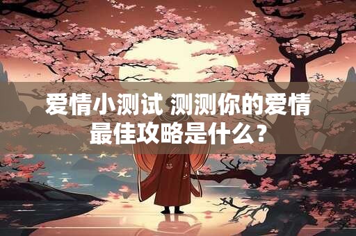 爱情小测试 测测你的爱情最佳攻略是什么？