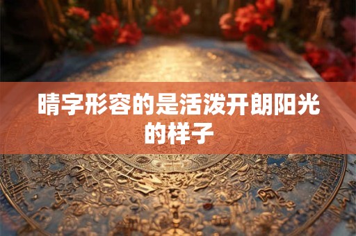 晴字形容的是活泼开朗阳光的样子