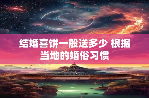 结婚喜饼一般送多少 根据当地的婚俗习惯
