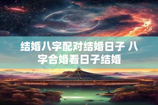 结婚八字配对结婚日子 八字合婚看日子结婚