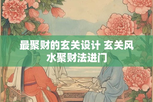 最聚财的玄关设计 玄关风水聚财法进门