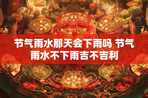 节气雨水那天会下雨吗 节气雨水不下雨吉不吉利