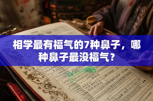 相学最有福气的7种鼻子，哪种鼻子最没福气？